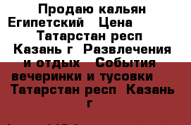 Продаю кальян Египетский › Цена ­ 1 000 - Татарстан респ., Казань г. Развлечения и отдых » События, вечеринки и тусовки   . Татарстан респ.,Казань г.